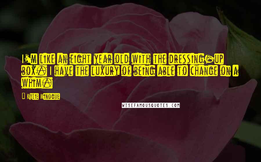 Kylie Minogue Quotes: I'm like an eight year old with the dressing-up box. I have the luxury of being able to change on a whim.