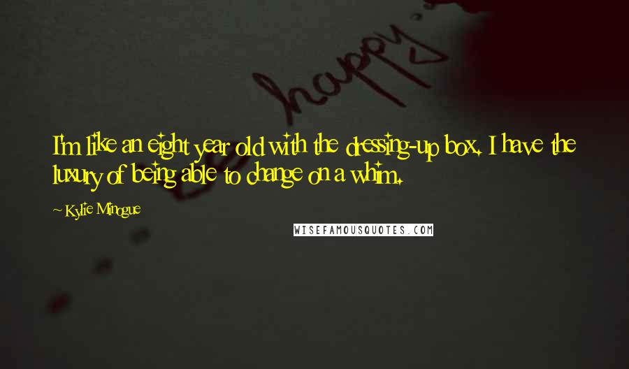 Kylie Minogue Quotes: I'm like an eight year old with the dressing-up box. I have the luxury of being able to change on a whim.