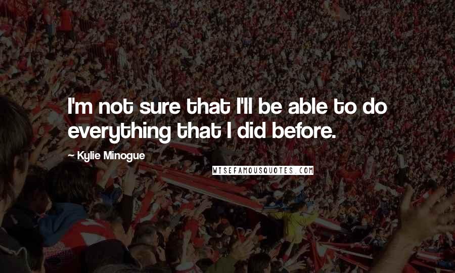 Kylie Minogue Quotes: I'm not sure that I'll be able to do everything that I did before.