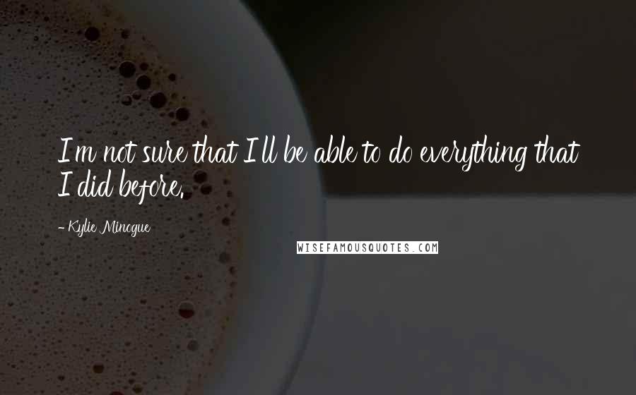 Kylie Minogue Quotes: I'm not sure that I'll be able to do everything that I did before.