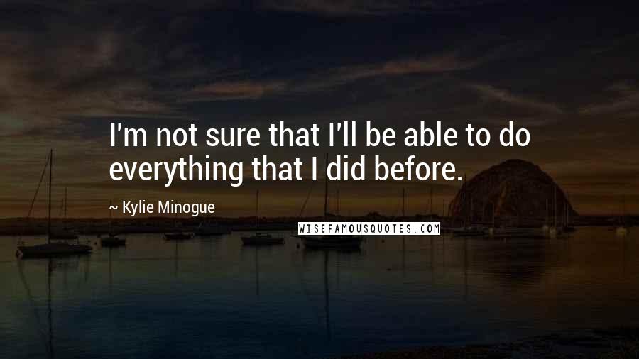 Kylie Minogue Quotes: I'm not sure that I'll be able to do everything that I did before.