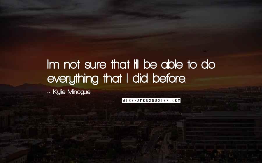 Kylie Minogue Quotes: I'm not sure that I'll be able to do everything that I did before.