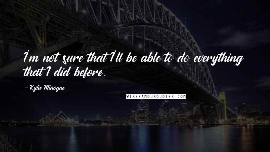 Kylie Minogue Quotes: I'm not sure that I'll be able to do everything that I did before.