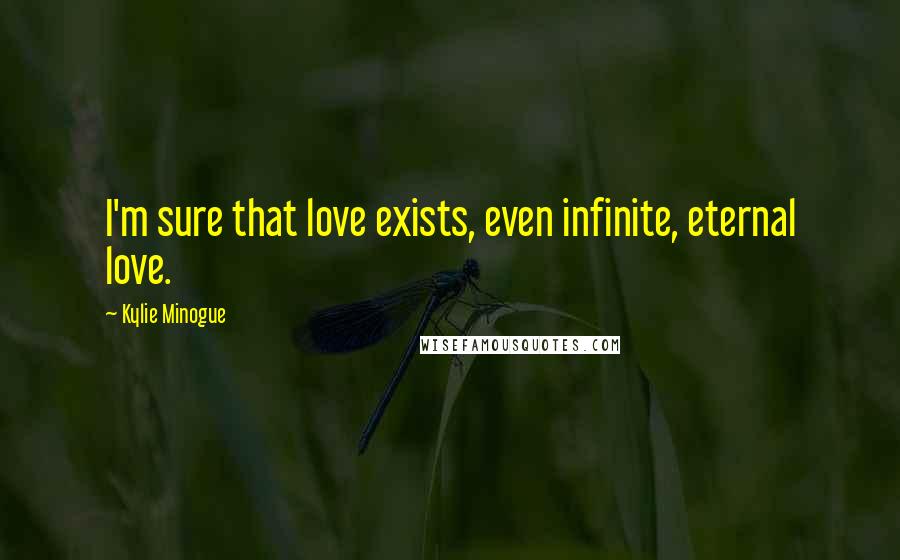 Kylie Minogue Quotes: I'm sure that love exists, even infinite, eternal love.