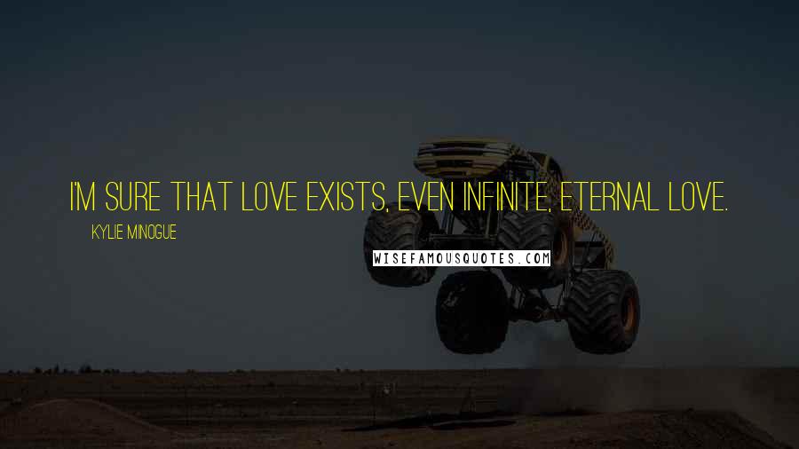 Kylie Minogue Quotes: I'm sure that love exists, even infinite, eternal love.