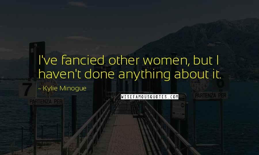 Kylie Minogue Quotes: I've fancied other women, but I haven't done anything about it.