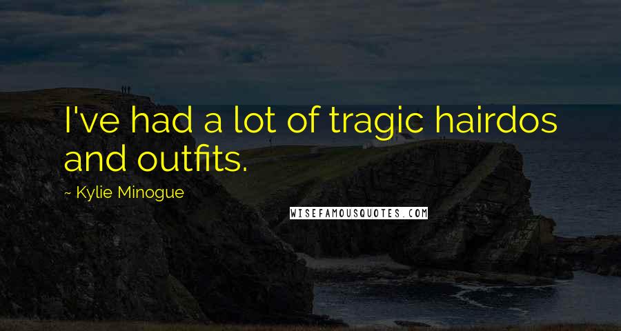 Kylie Minogue Quotes: I've had a lot of tragic hairdos and outfits.