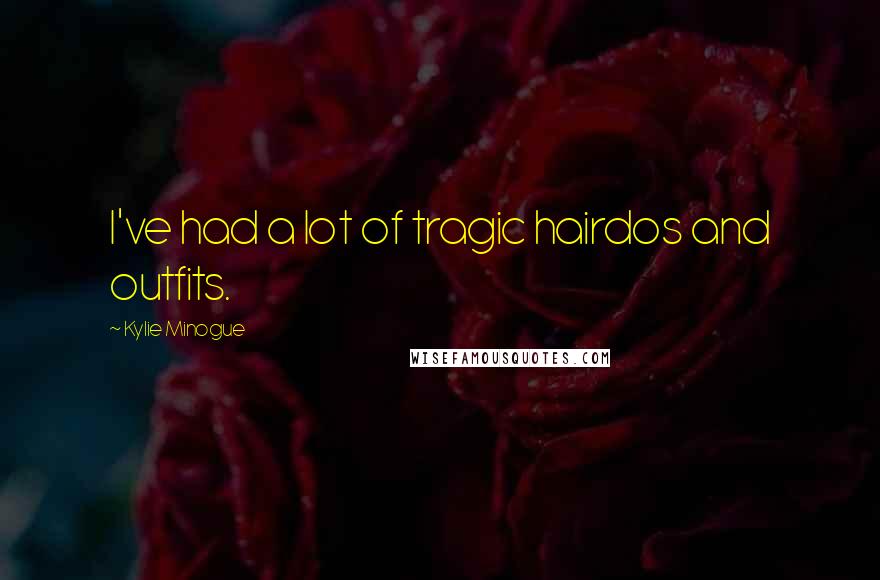 Kylie Minogue Quotes: I've had a lot of tragic hairdos and outfits.