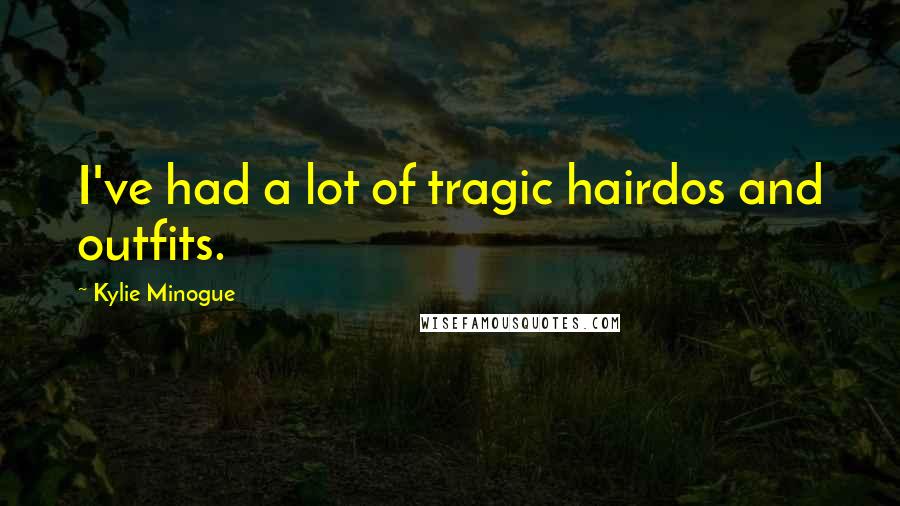 Kylie Minogue Quotes: I've had a lot of tragic hairdos and outfits.