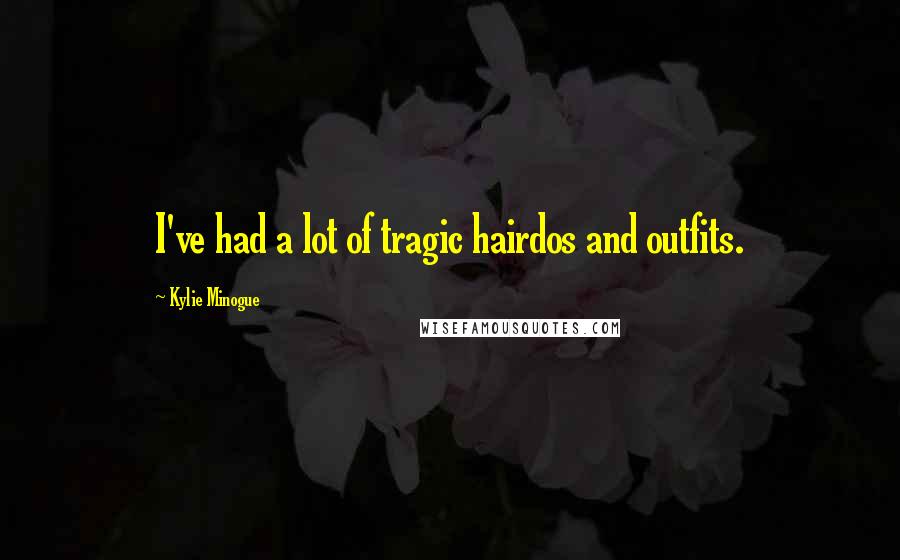 Kylie Minogue Quotes: I've had a lot of tragic hairdos and outfits.