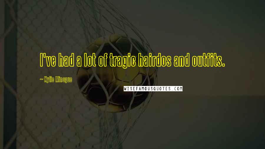 Kylie Minogue Quotes: I've had a lot of tragic hairdos and outfits.