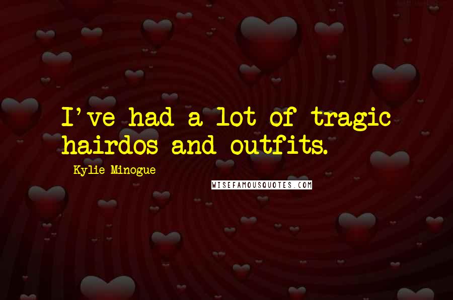 Kylie Minogue Quotes: I've had a lot of tragic hairdos and outfits.