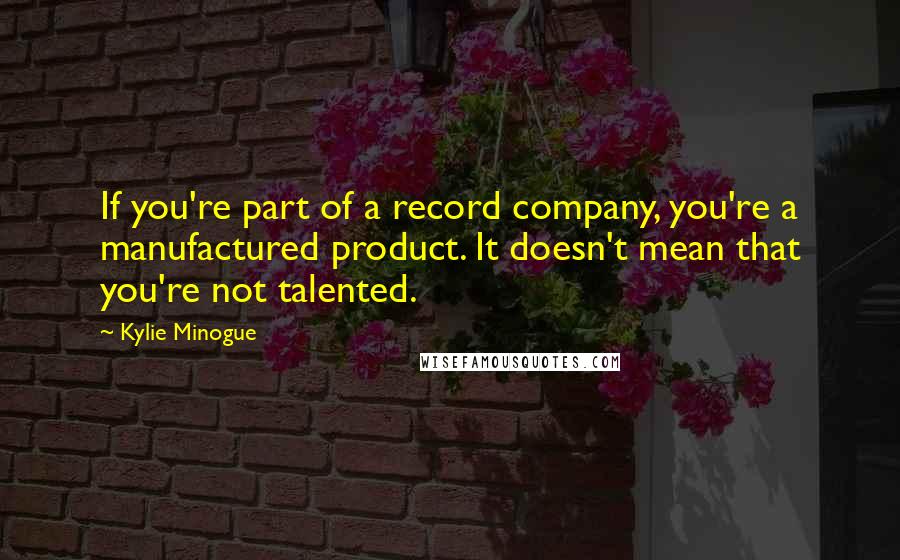 Kylie Minogue Quotes: If you're part of a record company, you're a manufactured product. It doesn't mean that you're not talented.