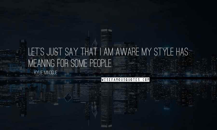 Kylie Minogue Quotes: Let's just say that I am aware my style has meaning for some people.