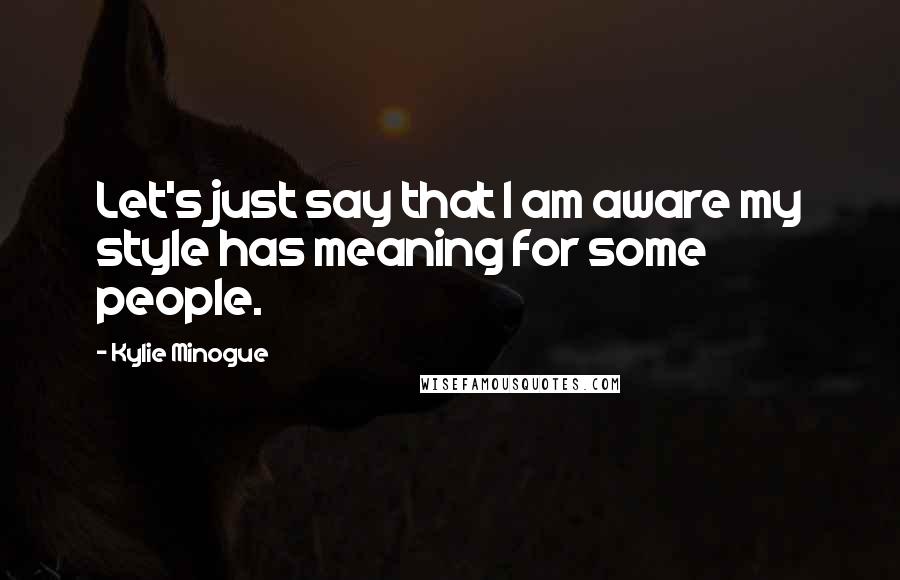 Kylie Minogue Quotes: Let's just say that I am aware my style has meaning for some people.