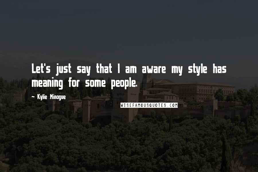 Kylie Minogue Quotes: Let's just say that I am aware my style has meaning for some people.