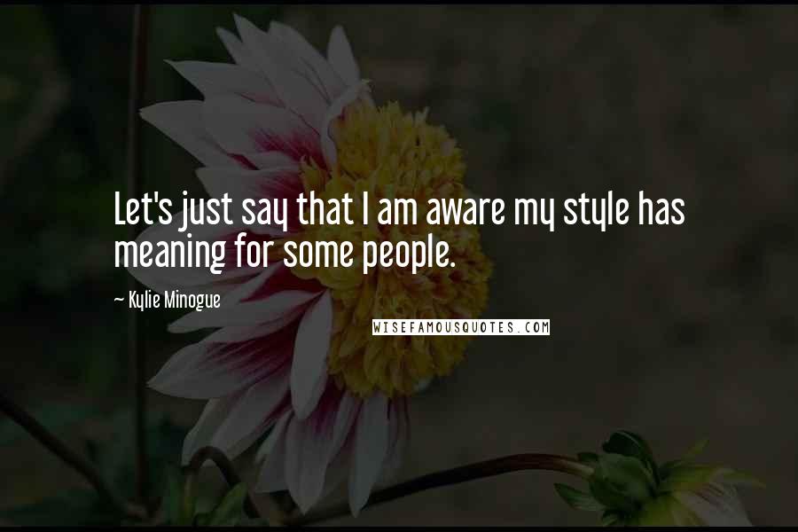 Kylie Minogue Quotes: Let's just say that I am aware my style has meaning for some people.