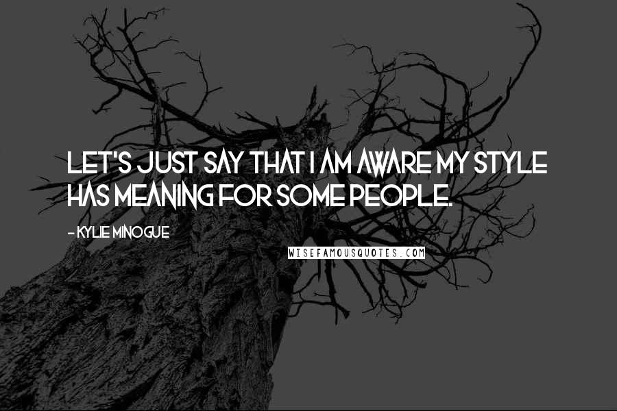 Kylie Minogue Quotes: Let's just say that I am aware my style has meaning for some people.