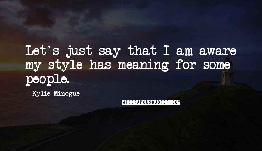 Kylie Minogue Quotes: Let's just say that I am aware my style has meaning for some people.