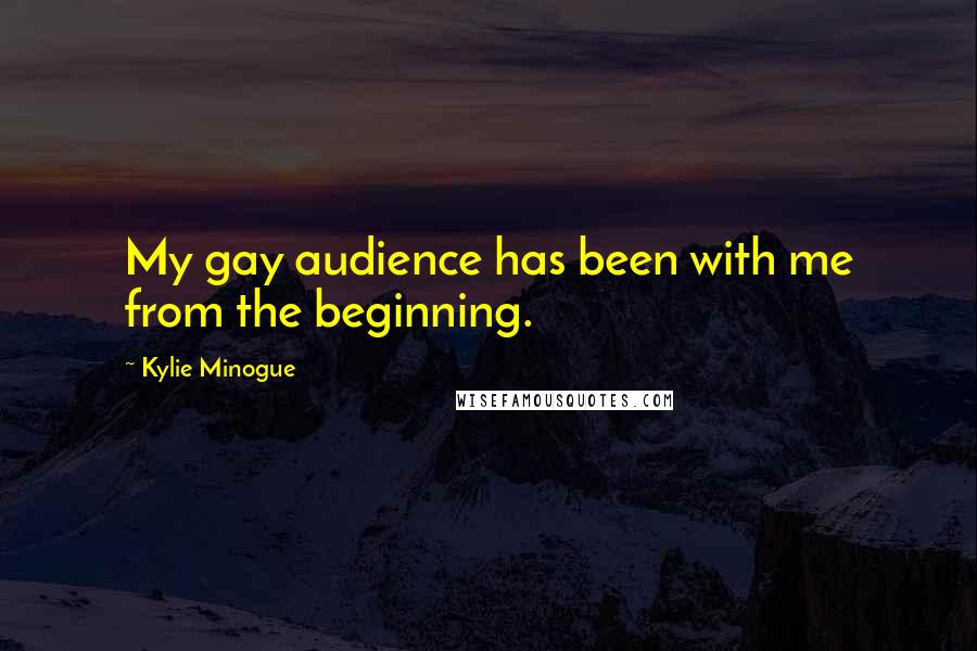 Kylie Minogue Quotes: My gay audience has been with me from the beginning.