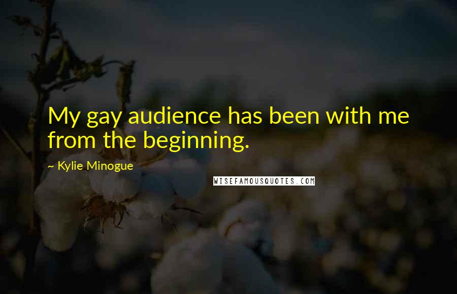 Kylie Minogue Quotes: My gay audience has been with me from the beginning.