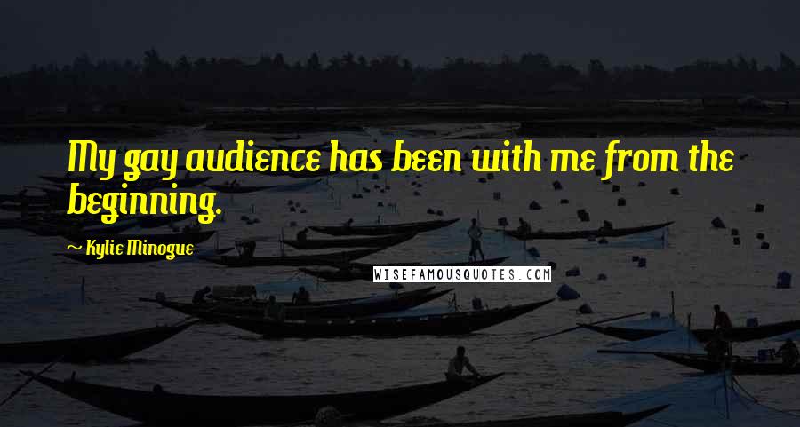 Kylie Minogue Quotes: My gay audience has been with me from the beginning.