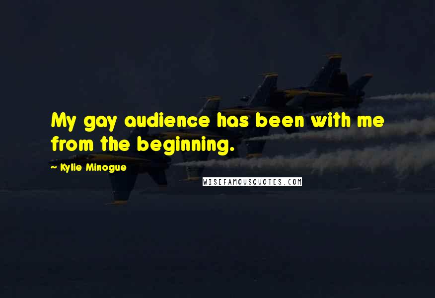 Kylie Minogue Quotes: My gay audience has been with me from the beginning.