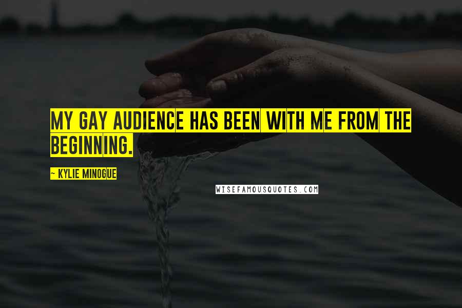 Kylie Minogue Quotes: My gay audience has been with me from the beginning.