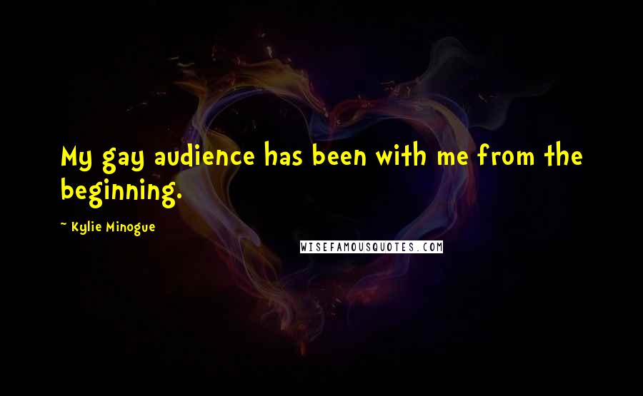 Kylie Minogue Quotes: My gay audience has been with me from the beginning.