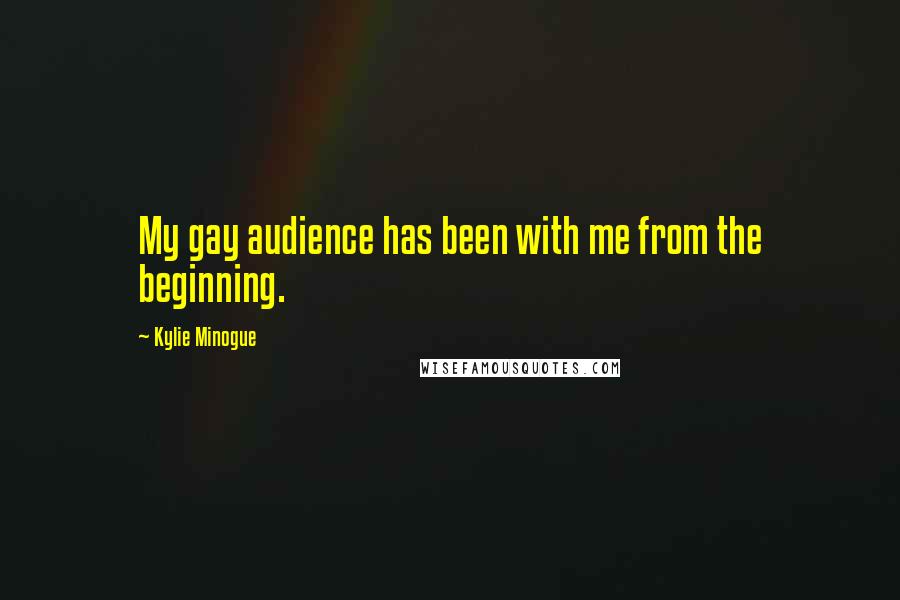 Kylie Minogue Quotes: My gay audience has been with me from the beginning.