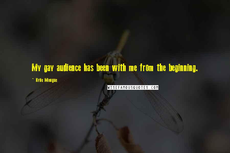 Kylie Minogue Quotes: My gay audience has been with me from the beginning.