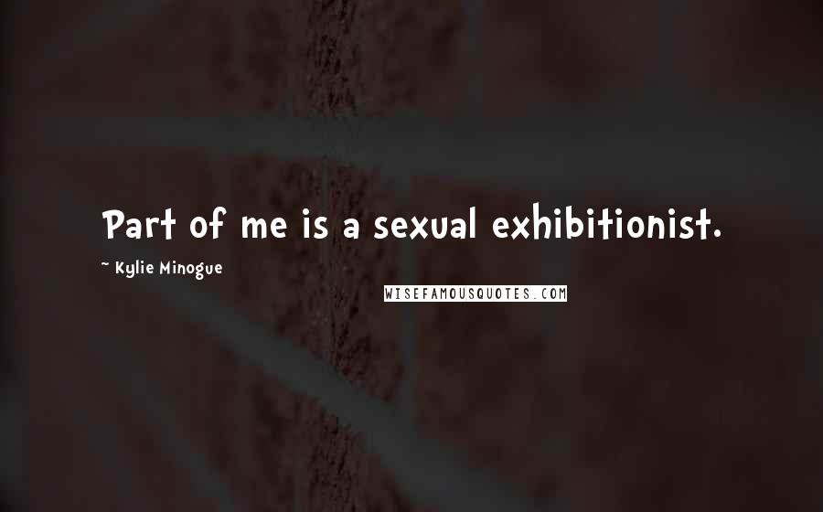 Kylie Minogue Quotes: Part of me is a sexual exhibitionist.