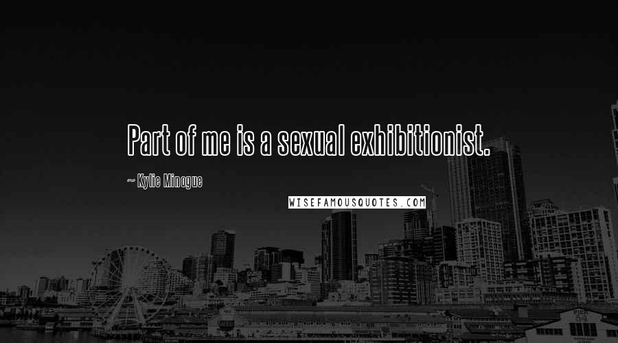 Kylie Minogue Quotes: Part of me is a sexual exhibitionist.