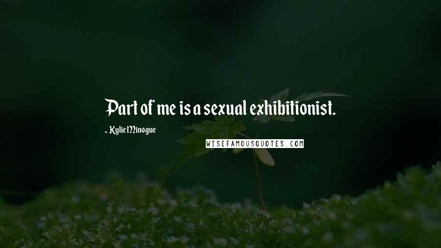 Kylie Minogue Quotes: Part of me is a sexual exhibitionist.