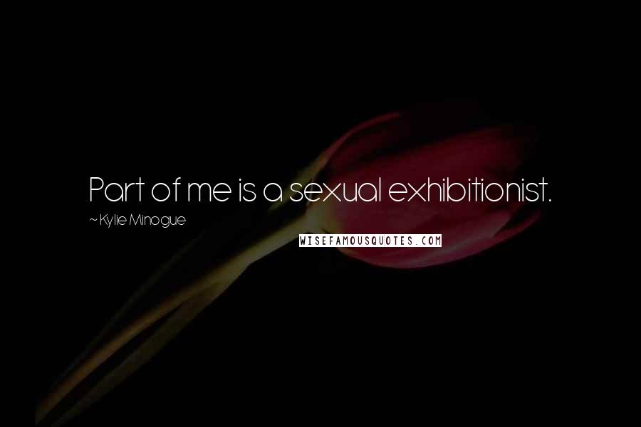 Kylie Minogue Quotes: Part of me is a sexual exhibitionist.