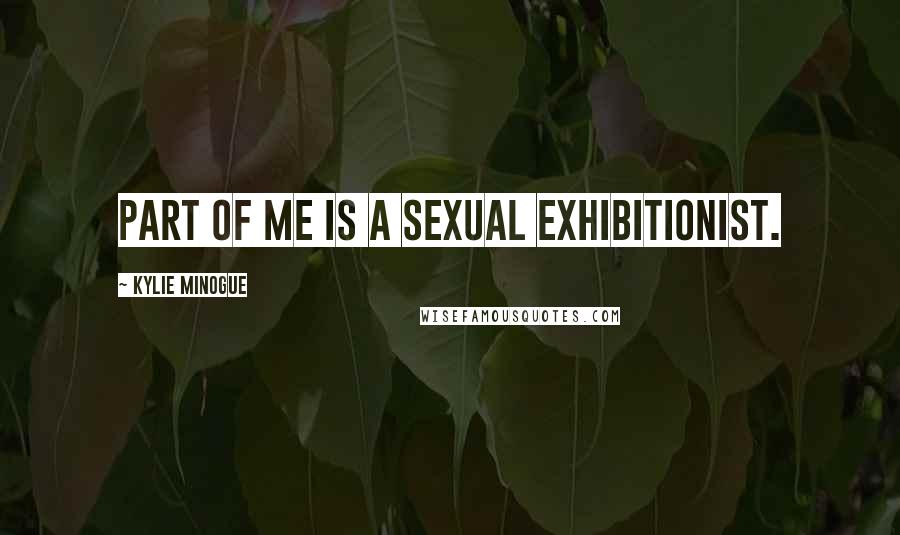 Kylie Minogue Quotes: Part of me is a sexual exhibitionist.