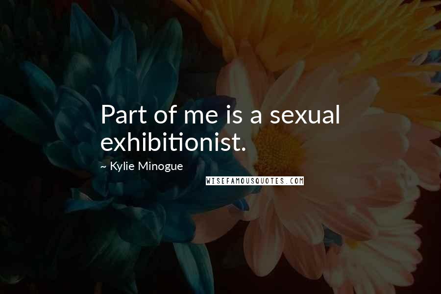 Kylie Minogue Quotes: Part of me is a sexual exhibitionist.