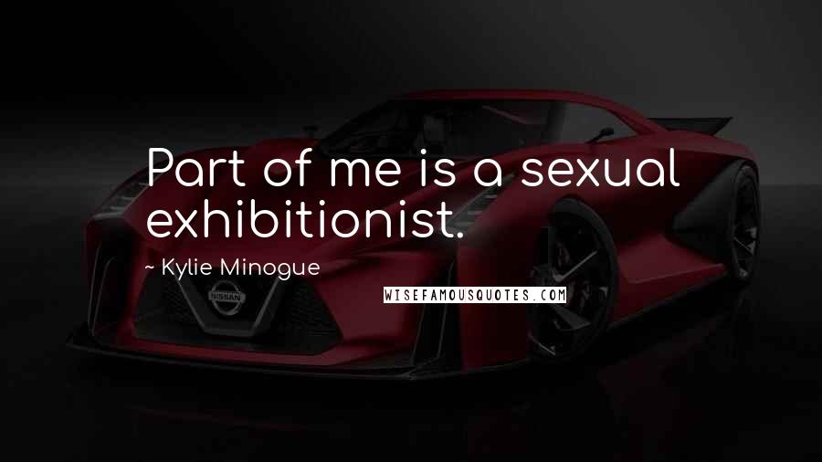 Kylie Minogue Quotes: Part of me is a sexual exhibitionist.