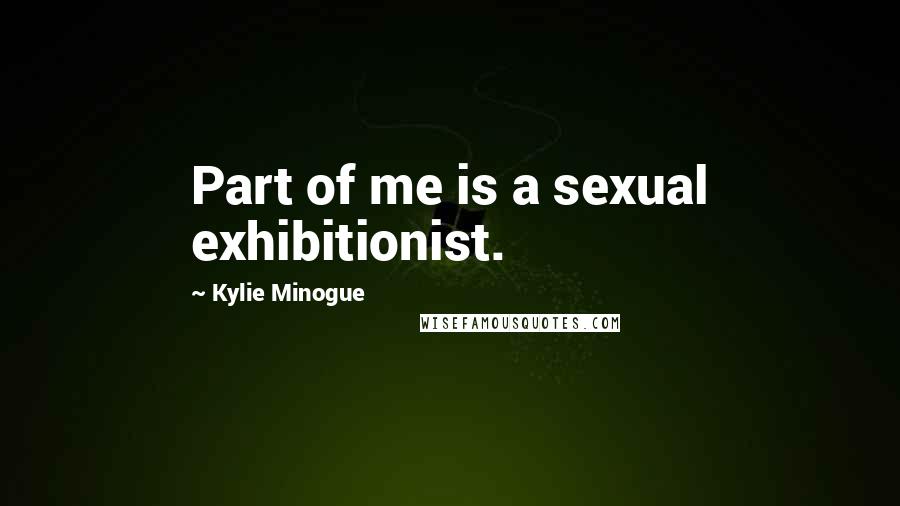 Kylie Minogue Quotes: Part of me is a sexual exhibitionist.