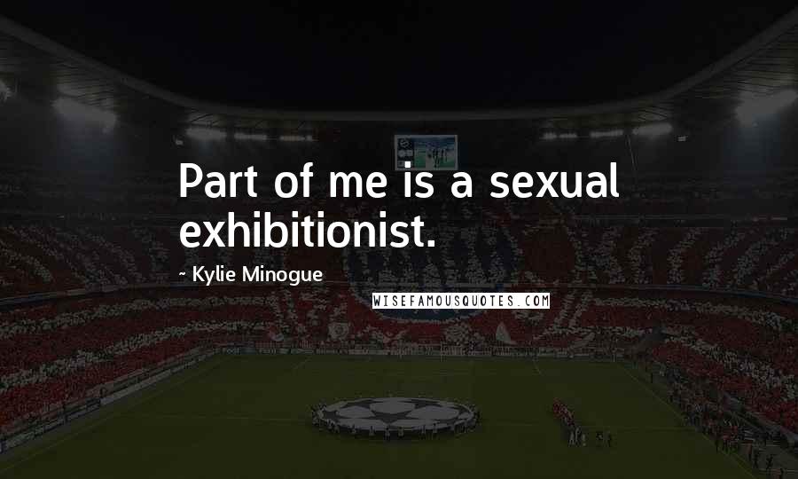 Kylie Minogue Quotes: Part of me is a sexual exhibitionist.