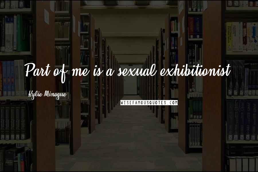 Kylie Minogue Quotes: Part of me is a sexual exhibitionist.