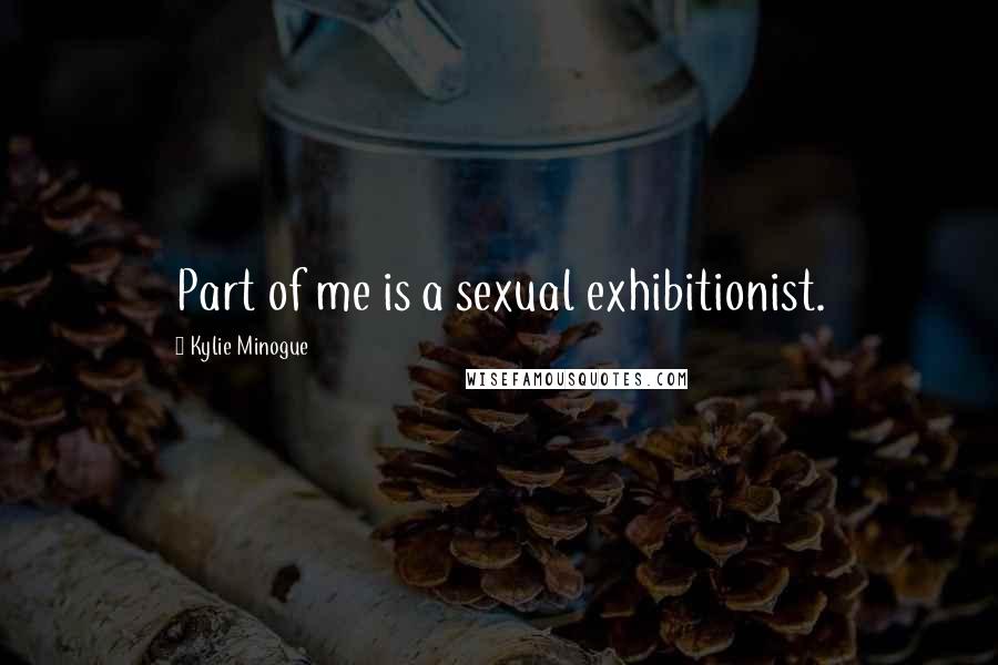 Kylie Minogue Quotes: Part of me is a sexual exhibitionist.