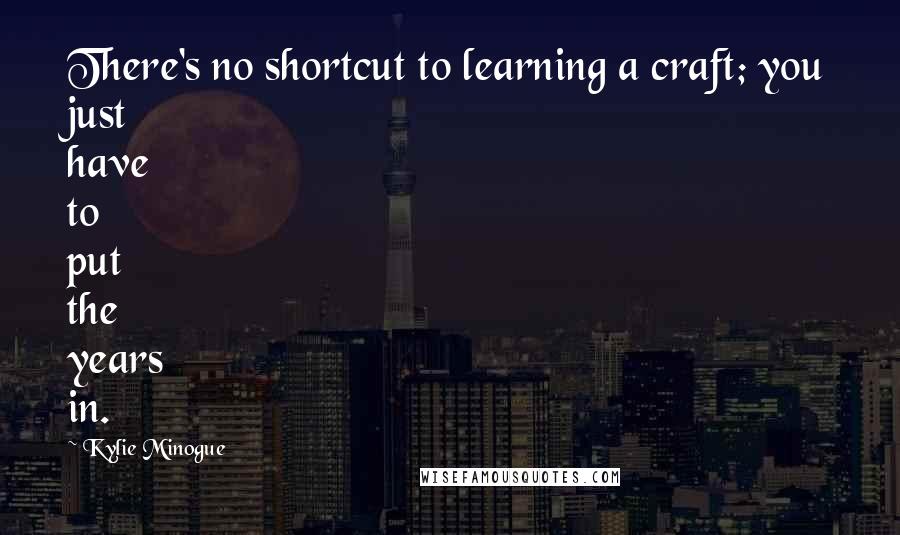 Kylie Minogue Quotes: There's no shortcut to learning a craft; you just have to put the years in.