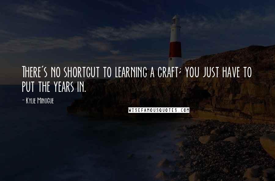 Kylie Minogue Quotes: There's no shortcut to learning a craft; you just have to put the years in.