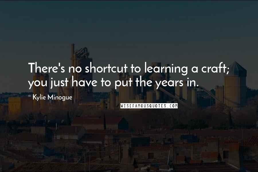 Kylie Minogue Quotes: There's no shortcut to learning a craft; you just have to put the years in.
