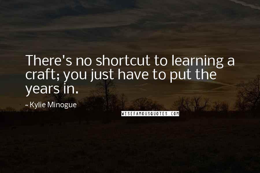Kylie Minogue Quotes: There's no shortcut to learning a craft; you just have to put the years in.