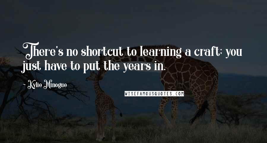 Kylie Minogue Quotes: There's no shortcut to learning a craft; you just have to put the years in.