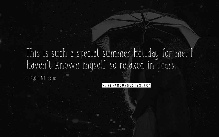 Kylie Minogue Quotes: This is such a special summer holiday for me. I haven't known myself so relaxed in years.