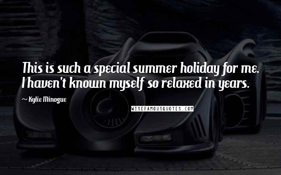 Kylie Minogue Quotes: This is such a special summer holiday for me. I haven't known myself so relaxed in years.