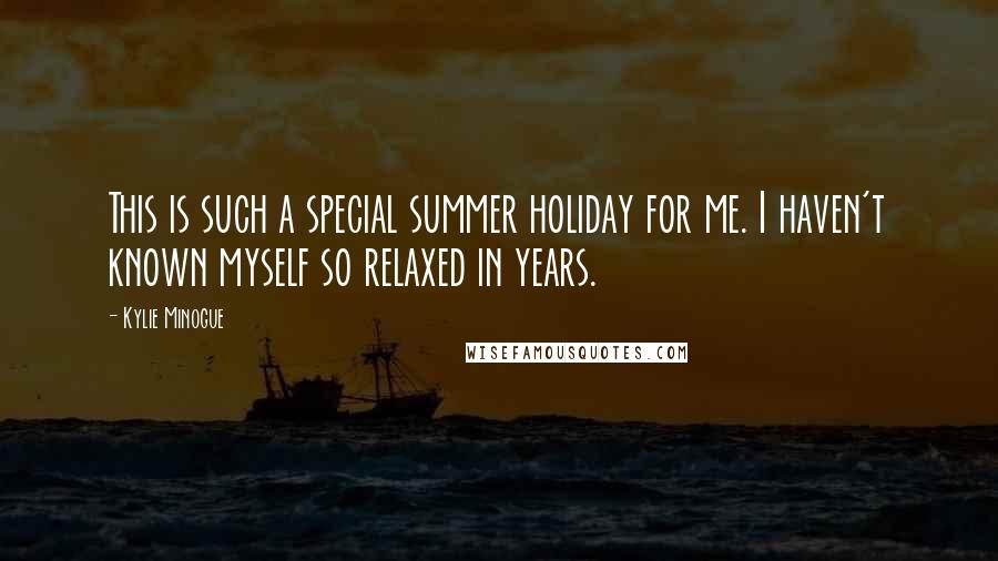 Kylie Minogue Quotes: This is such a special summer holiday for me. I haven't known myself so relaxed in years.